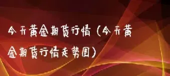 黄金期货历史行情(黄金期货历史行情查询)_https://gj.meihuadianqi.com_国际期货喊单_第1张