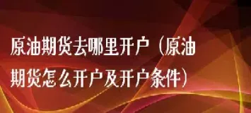 原油期货开户条件(原油期货开户条件和要求)_https://gj.meihuadianqi.com_国际期货分析_第1张