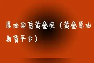 投资黄金原油平台(投资黄金原油平台排行榜)_https://gj.meihuadianqi.com_国际期货直播室_第1张