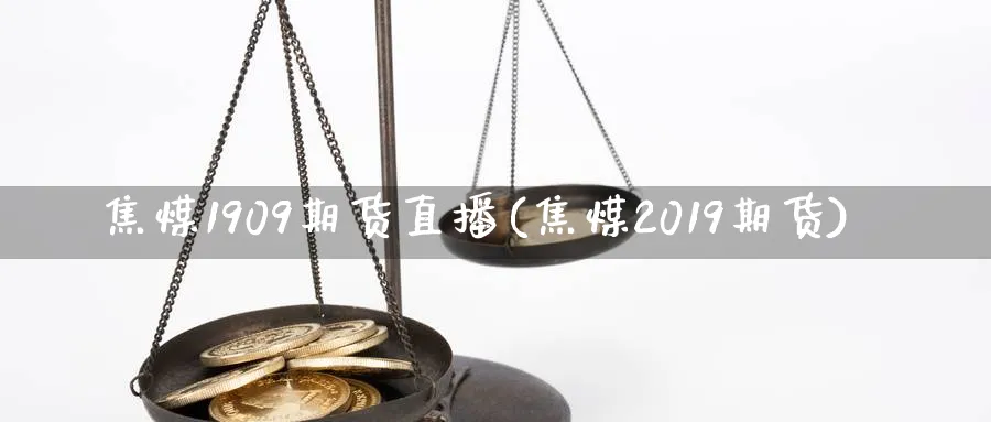 焦煤1909期货直播(焦煤2019期货)_https://gj.meihuadianqi.com_期货行情_第1张