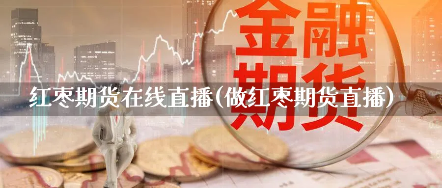 红枣期货在线直播(做红枣期货直播)_https://gj.meihuadianqi.com_国际期货_第1张