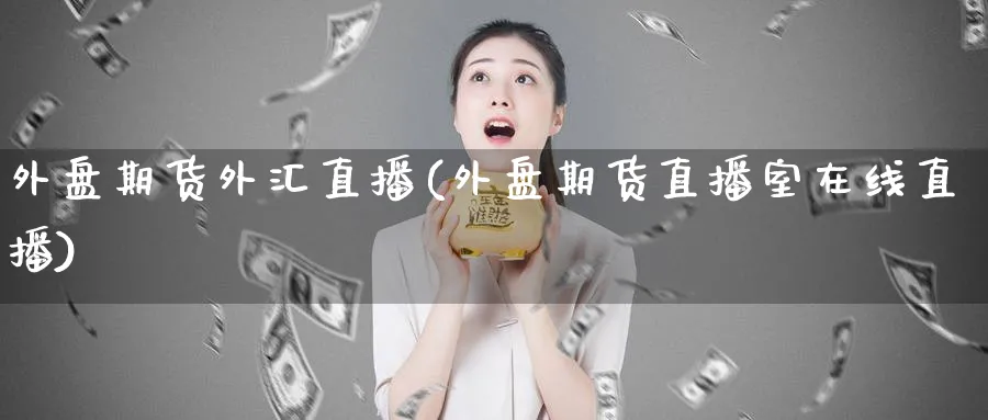 外盘期货外汇直播(外盘期货直播室在线直播)_https://gj.meihuadianqi.com_期货行情_第1张