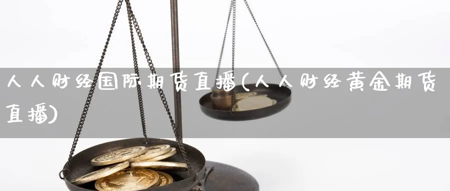 人人财经国际期货直播(人人财经黄金期货直播)_https://gj.meihuadianqi.com_国际期货_第1张