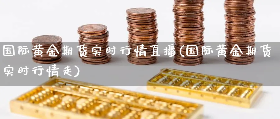 国际黄金期货实时行情直播(国际黄金期货实时行情走)_https://gj.meihuadianqi.com_期货直播_第1张