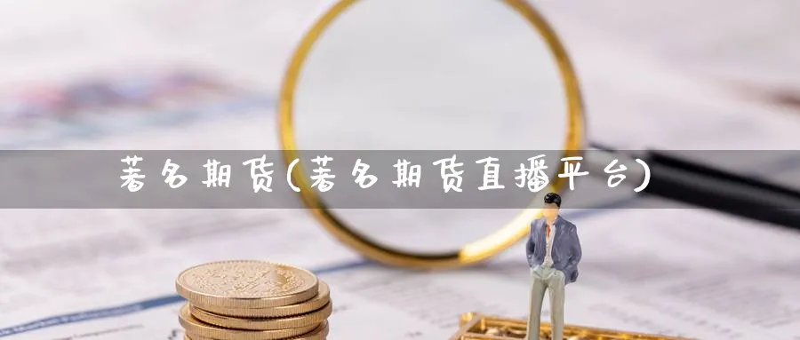 著名期货(著名期货直播平台)_https://gj.meihuadianqi.com_期货行情_第1张