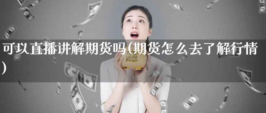 可以直播讲解期货吗(期货怎么去了解行情)_https://gj.meihuadianqi.com_国际期货_第1张