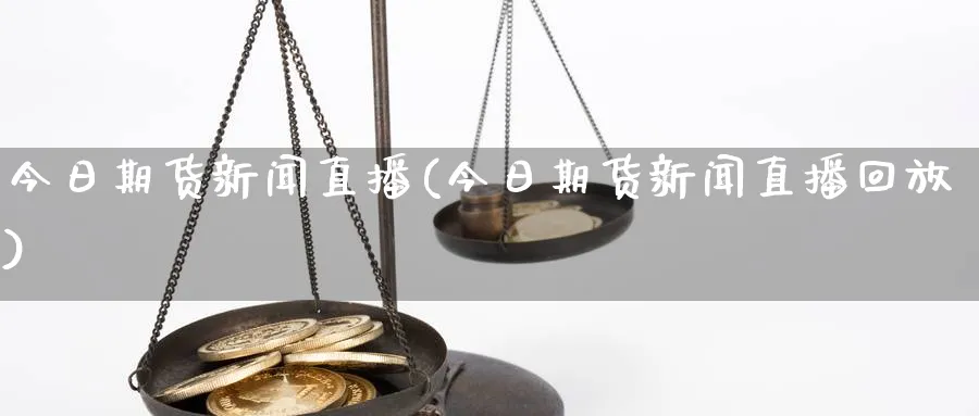 今日期货新闻直播(今日期货新闻直播回放)_https://gj.meihuadianqi.com_国际期货_第1张