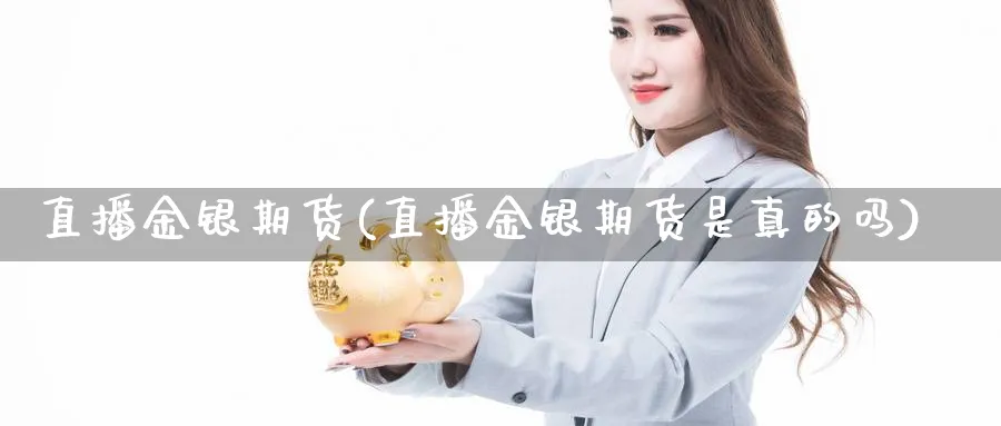 直播金银期货(直播金银期货是真的吗)_https://gj.meihuadianqi.com_期货行情_第1张